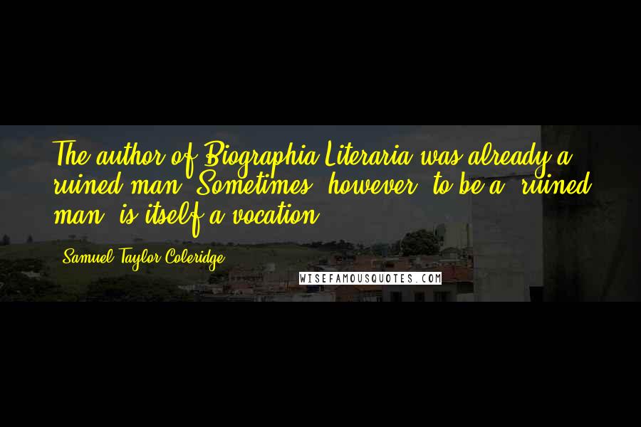 Samuel Taylor Coleridge Quotes: The author of Biographia Literaria was already a ruined man. Sometimes, however, to be a "ruined man" is itself a vocation.