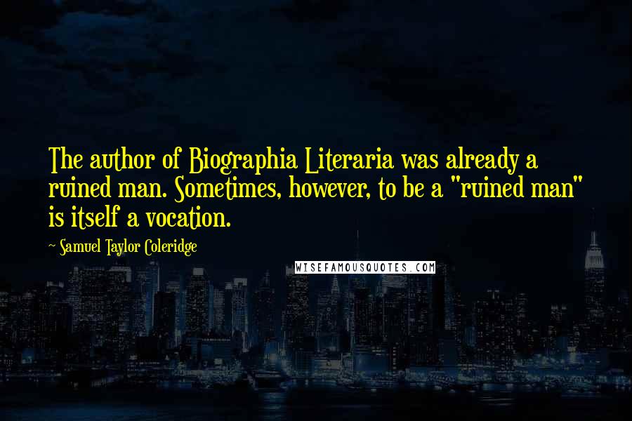 Samuel Taylor Coleridge Quotes: The author of Biographia Literaria was already a ruined man. Sometimes, however, to be a "ruined man" is itself a vocation.