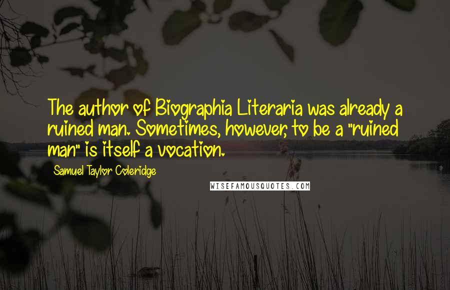 Samuel Taylor Coleridge Quotes: The author of Biographia Literaria was already a ruined man. Sometimes, however, to be a "ruined man" is itself a vocation.