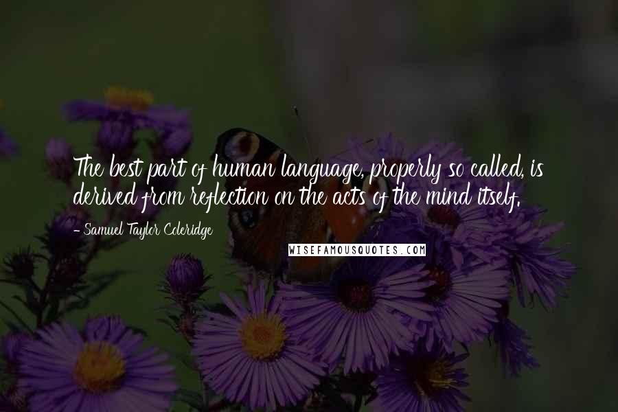 Samuel Taylor Coleridge Quotes: The best part of human language, properly so called, is derived from reflection on the acts of the mind itself.