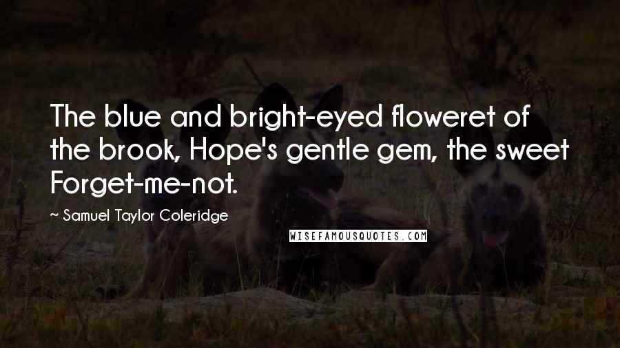 Samuel Taylor Coleridge Quotes: The blue and bright-eyed floweret of the brook, Hope's gentle gem, the sweet Forget-me-not.