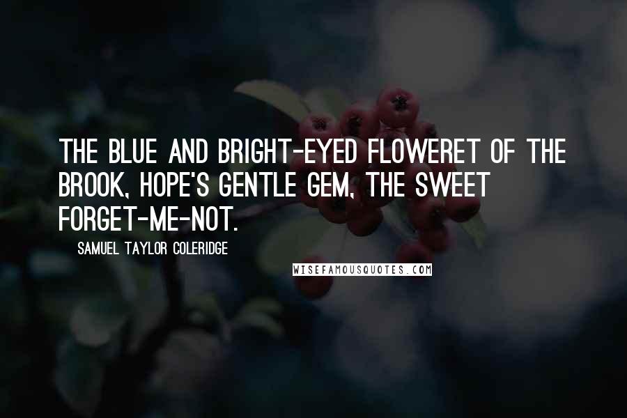 Samuel Taylor Coleridge Quotes: The blue and bright-eyed floweret of the brook, Hope's gentle gem, the sweet Forget-me-not.