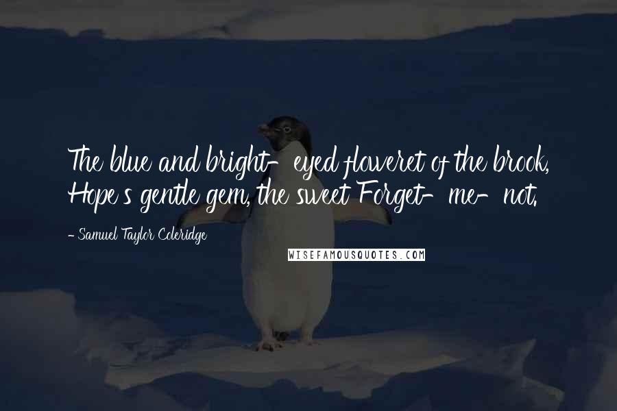Samuel Taylor Coleridge Quotes: The blue and bright-eyed floweret of the brook, Hope's gentle gem, the sweet Forget-me-not.