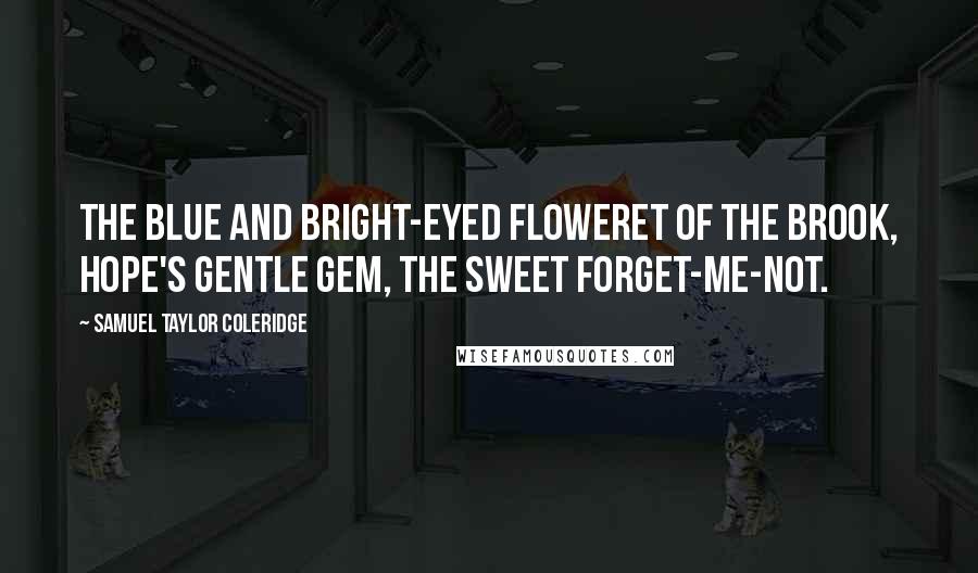 Samuel Taylor Coleridge Quotes: The blue and bright-eyed floweret of the brook, Hope's gentle gem, the sweet Forget-me-not.
