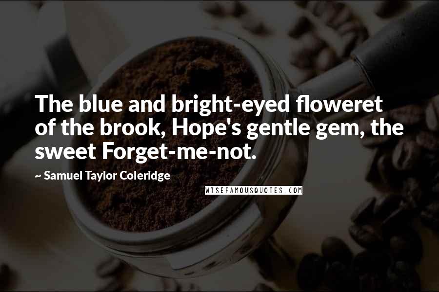 Samuel Taylor Coleridge Quotes: The blue and bright-eyed floweret of the brook, Hope's gentle gem, the sweet Forget-me-not.