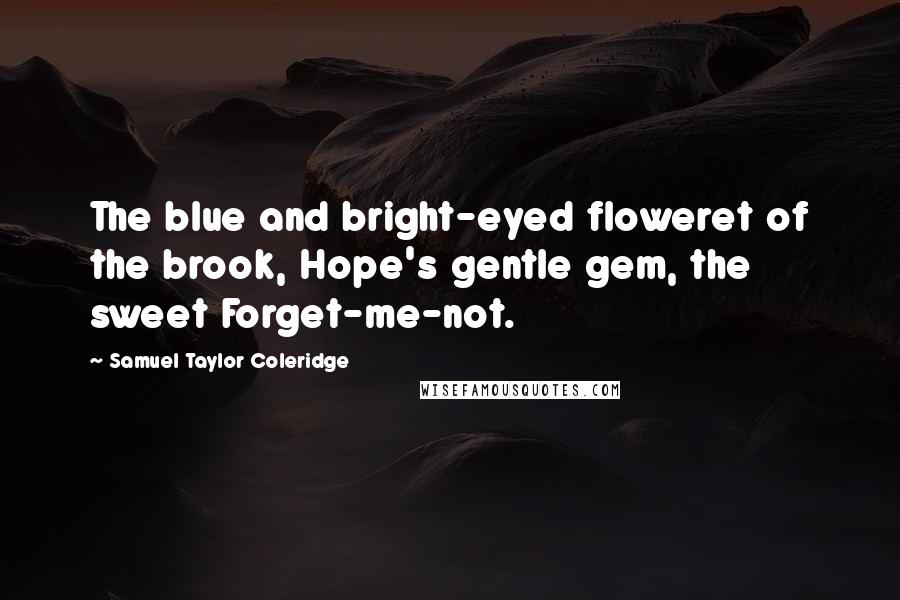 Samuel Taylor Coleridge Quotes: The blue and bright-eyed floweret of the brook, Hope's gentle gem, the sweet Forget-me-not.