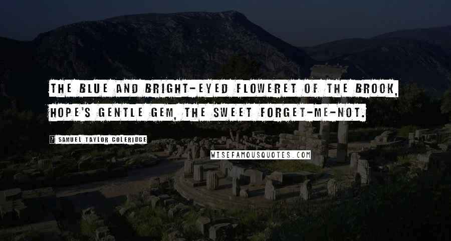 Samuel Taylor Coleridge Quotes: The blue and bright-eyed floweret of the brook, Hope's gentle gem, the sweet Forget-me-not.