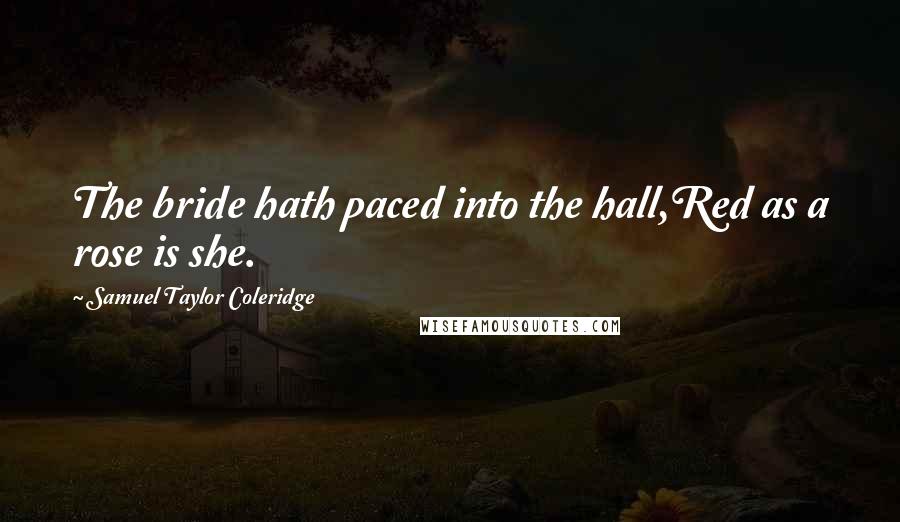 Samuel Taylor Coleridge Quotes: The bride hath paced into the hall,Red as a rose is she.