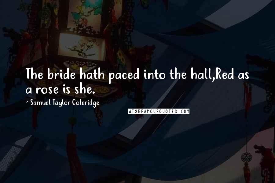 Samuel Taylor Coleridge Quotes: The bride hath paced into the hall,Red as a rose is she.