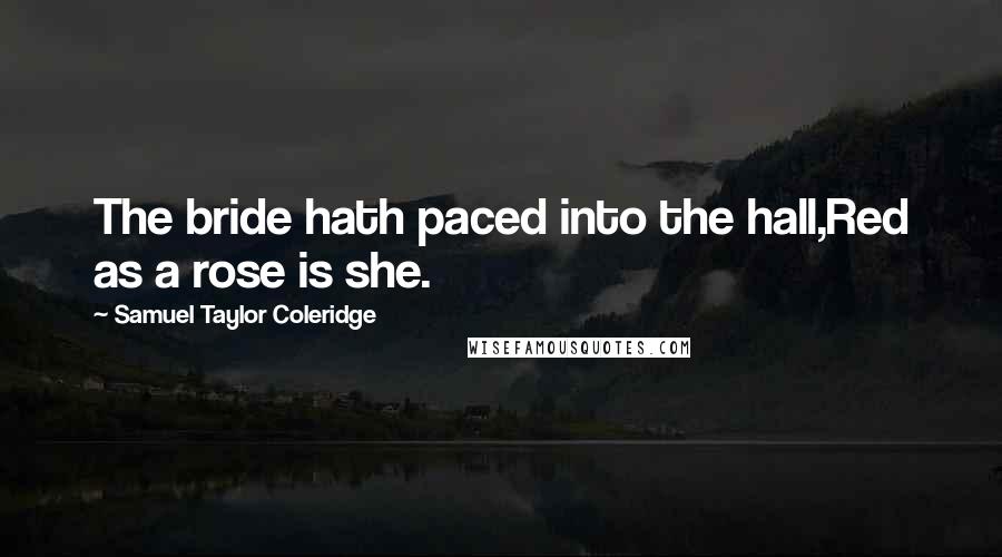 Samuel Taylor Coleridge Quotes: The bride hath paced into the hall,Red as a rose is she.