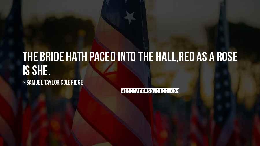 Samuel Taylor Coleridge Quotes: The bride hath paced into the hall,Red as a rose is she.