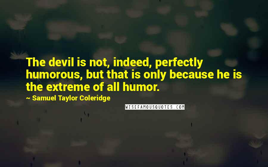 Samuel Taylor Coleridge Quotes: The devil is not, indeed, perfectly humorous, but that is only because he is the extreme of all humor.