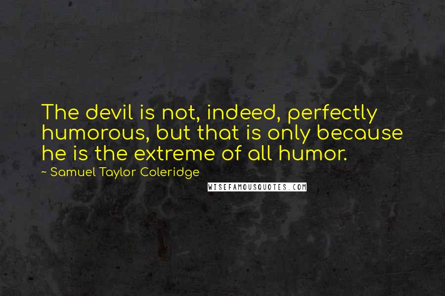 Samuel Taylor Coleridge Quotes: The devil is not, indeed, perfectly humorous, but that is only because he is the extreme of all humor.