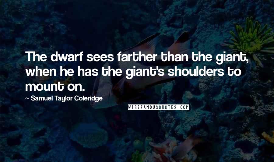 Samuel Taylor Coleridge Quotes: The dwarf sees farther than the giant, when he has the giant's shoulders to mount on.