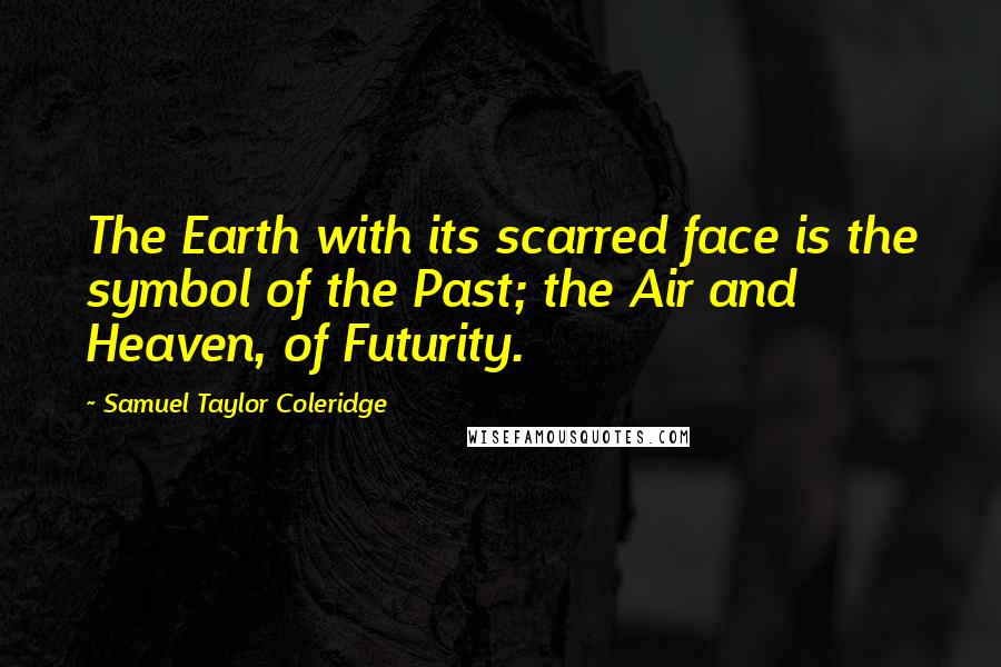 Samuel Taylor Coleridge Quotes: The Earth with its scarred face is the symbol of the Past; the Air and Heaven, of Futurity.