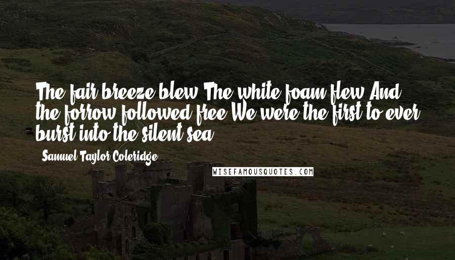 Samuel Taylor Coleridge Quotes: The fair breeze blew,The white foam flew,And the forrow followed free.We were the first to ever burst into the silent sea.