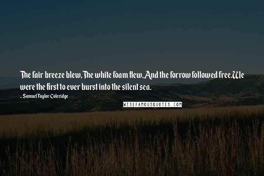 Samuel Taylor Coleridge Quotes: The fair breeze blew,The white foam flew,And the forrow followed free.We were the first to ever burst into the silent sea.