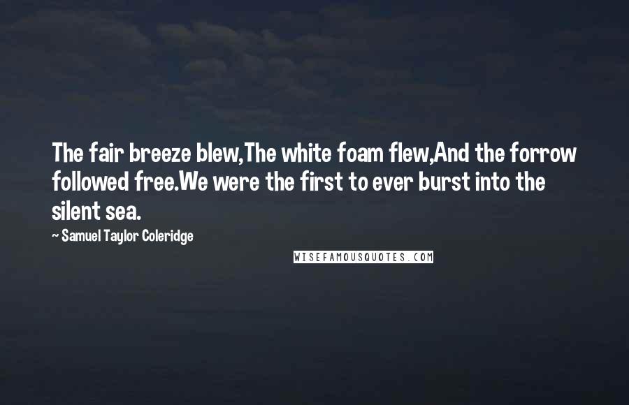 Samuel Taylor Coleridge Quotes: The fair breeze blew,The white foam flew,And the forrow followed free.We were the first to ever burst into the silent sea.