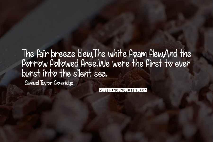 Samuel Taylor Coleridge Quotes: The fair breeze blew,The white foam flew,And the forrow followed free.We were the first to ever burst into the silent sea.