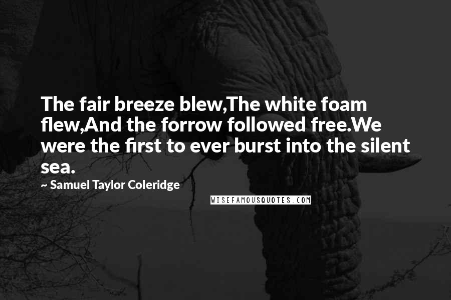 Samuel Taylor Coleridge Quotes: The fair breeze blew,The white foam flew,And the forrow followed free.We were the first to ever burst into the silent sea.
