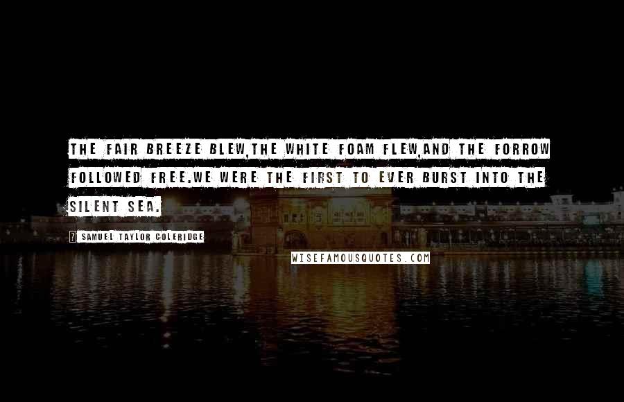Samuel Taylor Coleridge Quotes: The fair breeze blew,The white foam flew,And the forrow followed free.We were the first to ever burst into the silent sea.