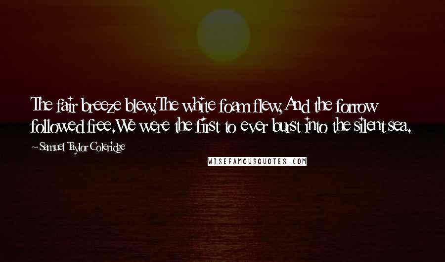 Samuel Taylor Coleridge Quotes: The fair breeze blew,The white foam flew,And the forrow followed free.We were the first to ever burst into the silent sea.