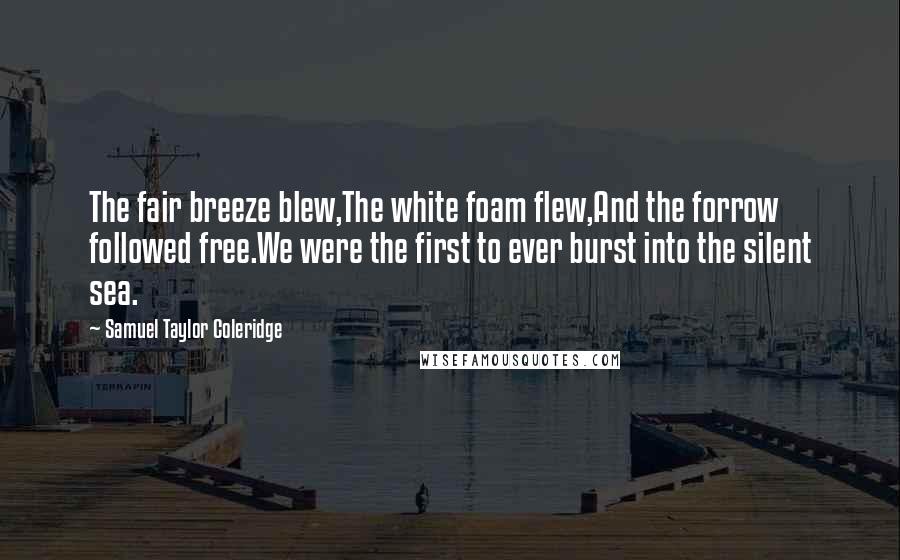 Samuel Taylor Coleridge Quotes: The fair breeze blew,The white foam flew,And the forrow followed free.We were the first to ever burst into the silent sea.