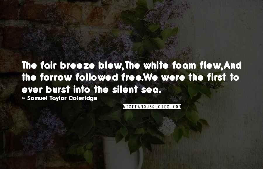 Samuel Taylor Coleridge Quotes: The fair breeze blew,The white foam flew,And the forrow followed free.We were the first to ever burst into the silent sea.