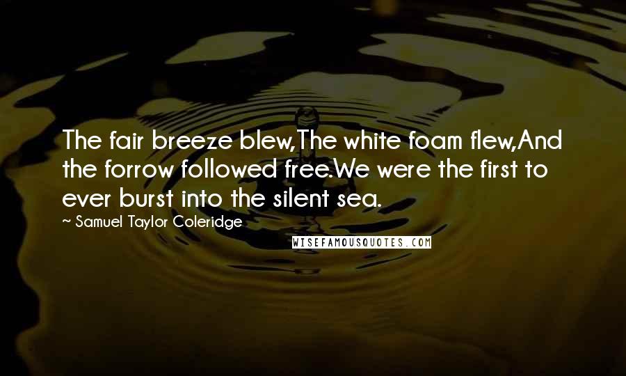 Samuel Taylor Coleridge Quotes: The fair breeze blew,The white foam flew,And the forrow followed free.We were the first to ever burst into the silent sea.
