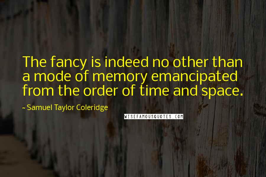Samuel Taylor Coleridge Quotes: The fancy is indeed no other than a mode of memory emancipated from the order of time and space.