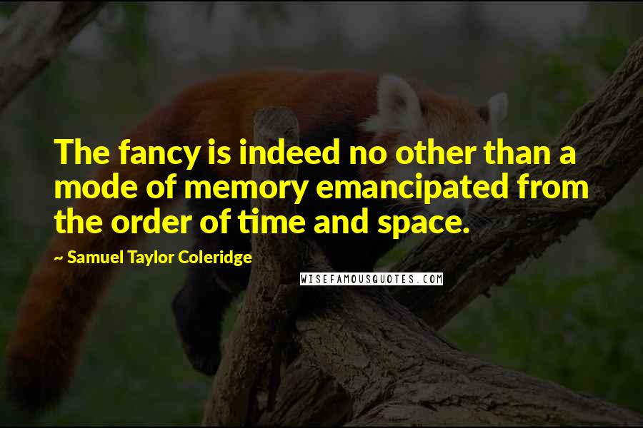 Samuel Taylor Coleridge Quotes: The fancy is indeed no other than a mode of memory emancipated from the order of time and space.