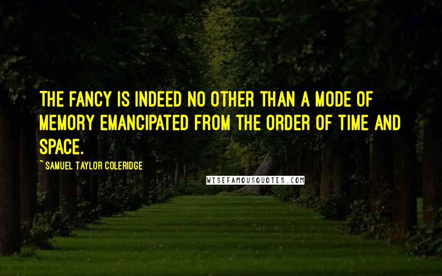Samuel Taylor Coleridge Quotes: The fancy is indeed no other than a mode of memory emancipated from the order of time and space.