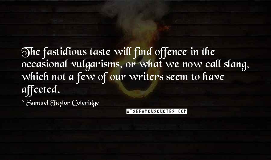 Samuel Taylor Coleridge Quotes: The fastidious taste will find offence in the occasional vulgarisms, or what we now call slang, which not a few of our writers seem to have affected.