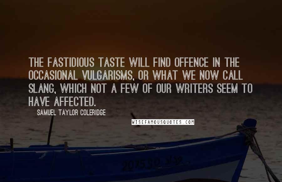 Samuel Taylor Coleridge Quotes: The fastidious taste will find offence in the occasional vulgarisms, or what we now call slang, which not a few of our writers seem to have affected.