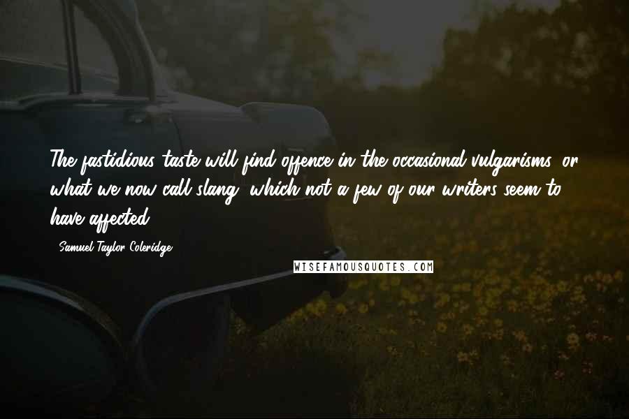 Samuel Taylor Coleridge Quotes: The fastidious taste will find offence in the occasional vulgarisms, or what we now call slang, which not a few of our writers seem to have affected.