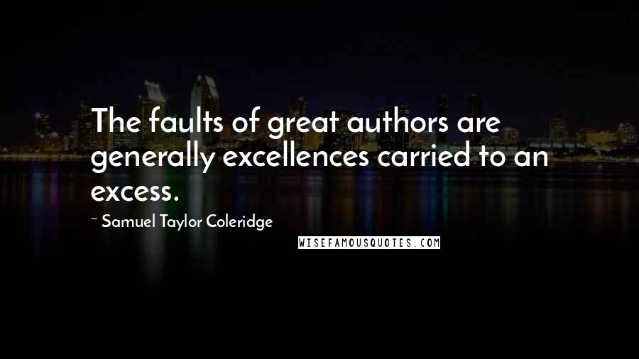 Samuel Taylor Coleridge Quotes: The faults of great authors are generally excellences carried to an excess.