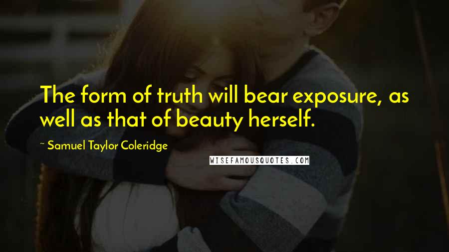 Samuel Taylor Coleridge Quotes: The form of truth will bear exposure, as well as that of beauty herself.