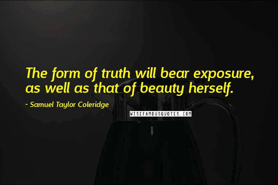 Samuel Taylor Coleridge Quotes: The form of truth will bear exposure, as well as that of beauty herself.