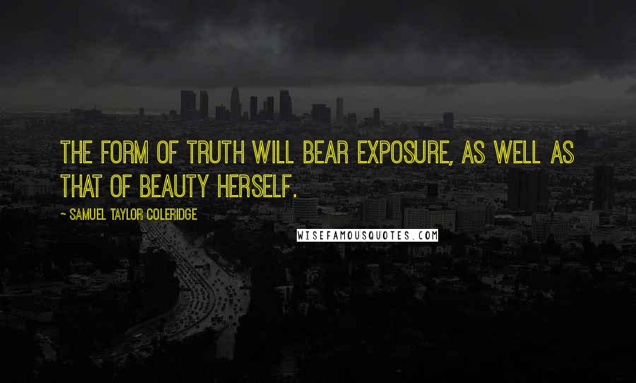 Samuel Taylor Coleridge Quotes: The form of truth will bear exposure, as well as that of beauty herself.
