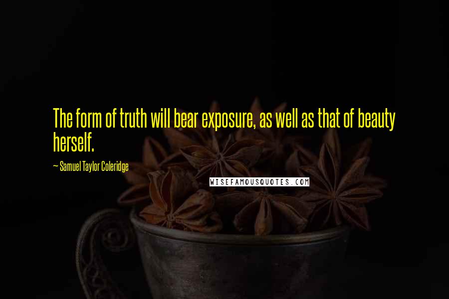 Samuel Taylor Coleridge Quotes: The form of truth will bear exposure, as well as that of beauty herself.