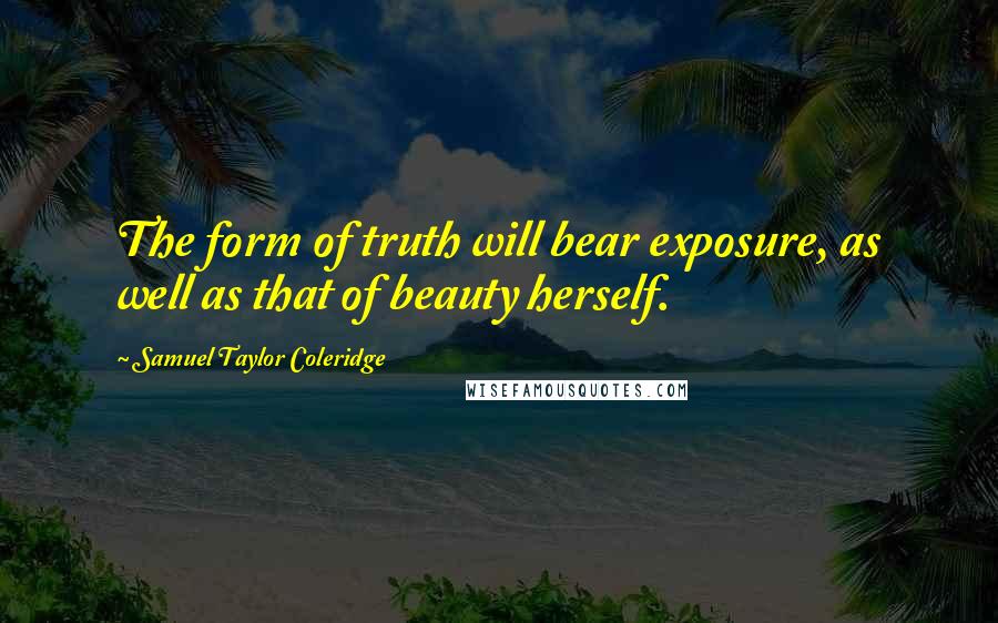 Samuel Taylor Coleridge Quotes: The form of truth will bear exposure, as well as that of beauty herself.