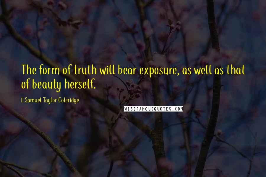 Samuel Taylor Coleridge Quotes: The form of truth will bear exposure, as well as that of beauty herself.