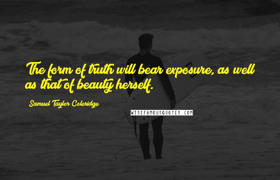 Samuel Taylor Coleridge Quotes: The form of truth will bear exposure, as well as that of beauty herself.