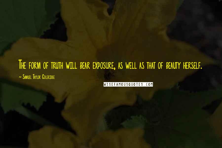 Samuel Taylor Coleridge Quotes: The form of truth will bear exposure, as well as that of beauty herself.