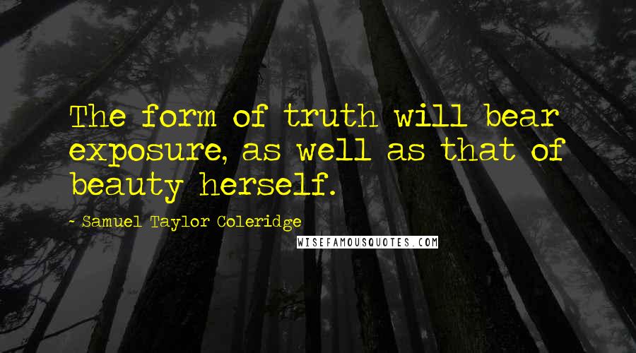 Samuel Taylor Coleridge Quotes: The form of truth will bear exposure, as well as that of beauty herself.
