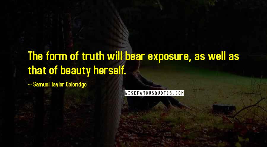 Samuel Taylor Coleridge Quotes: The form of truth will bear exposure, as well as that of beauty herself.