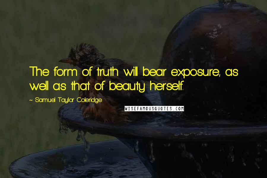 Samuel Taylor Coleridge Quotes: The form of truth will bear exposure, as well as that of beauty herself.