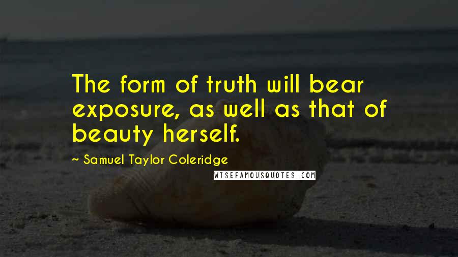 Samuel Taylor Coleridge Quotes: The form of truth will bear exposure, as well as that of beauty herself.