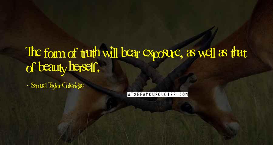 Samuel Taylor Coleridge Quotes: The form of truth will bear exposure, as well as that of beauty herself.