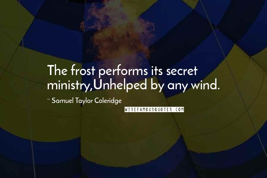 Samuel Taylor Coleridge Quotes: The frost performs its secret ministry,Unhelped by any wind.